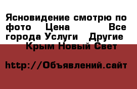 Ясновидение смотрю по фото  › Цена ­ 2 000 - Все города Услуги » Другие   . Крым,Новый Свет